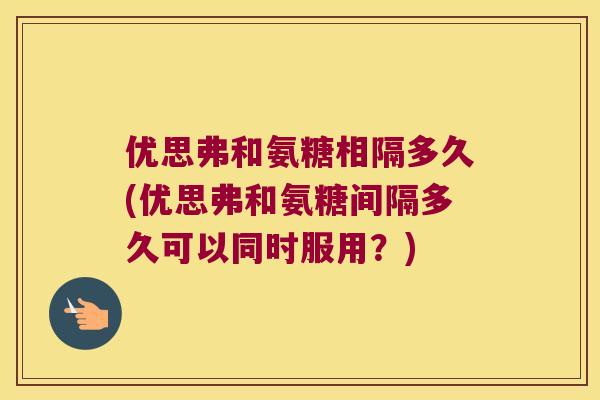 优思弗和氨糖相隔多久(优思弗和氨糖间隔多久可以同时服用?)
