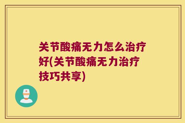 关节酸痛无力怎么治疗好(关节酸痛无力治疗技巧共享)
