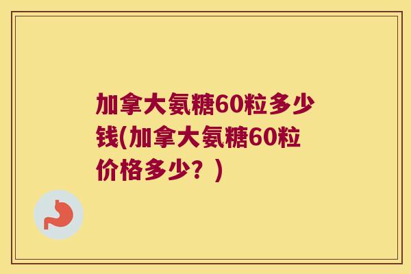 加拿大氨糖60粒多少钱(加拿大氨糖60粒价格多少?)