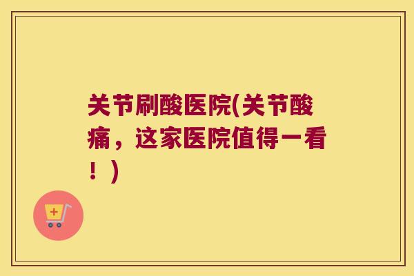 关节刷酸医院(关节酸痛,这家医院值得一看!) 关节刷酸医院(关节酸痛,这家医院值得一看!)