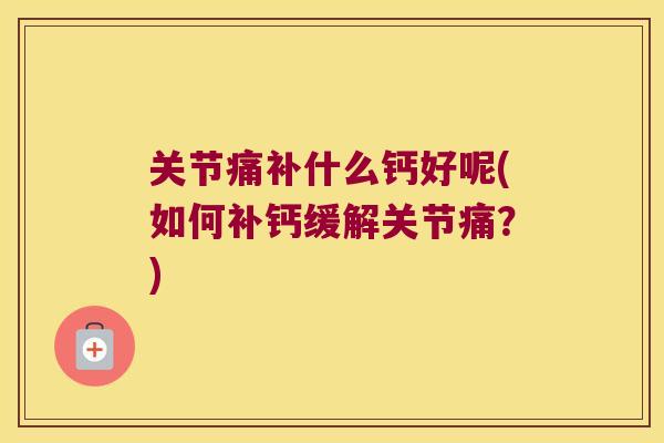 关节痛补什么钙好呢(如何补钙缓解关节痛?) 关节痛补什么钙好呢(如何补钙缓解关节痛?)