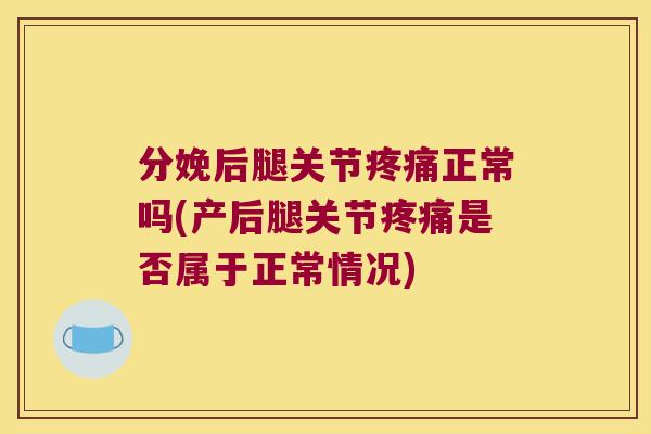 分娩后腿关节疼痛正常吗(产后腿关节疼痛是否属于正常情况)