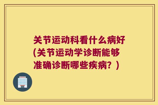 关节运动科看什么病好(关节运动学诊断能够准确诊断哪些疾病?)