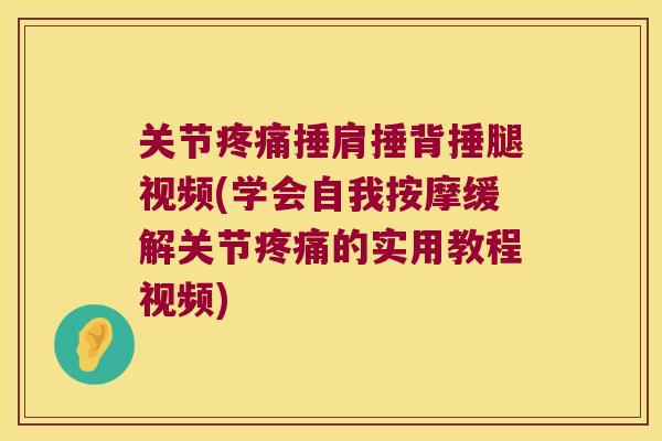 关节疼痛捶肩捶背捶腿视频(学会自我按摩缓解关节疼痛的实用教程视频)