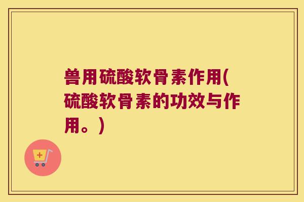 兽用硫酸软骨素作用(硫酸软骨素的功效与作用。)