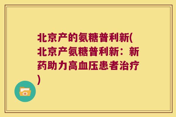北京产的氨糖普利新(北京产氨糖普利新:新药助力高血压患者治疗)