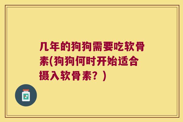 几年的狗狗需要吃软骨素(狗狗何时开始适合摄入软骨素？)