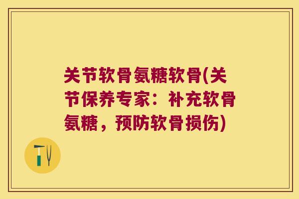 关节软骨氨糖软骨(关节保养专家:补充软骨氨糖,预防软骨损伤)