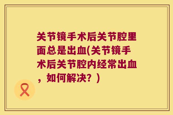 关节镜手术后关节腔里面总是出血(关节镜手术后关节腔内经常出血,如何解决?)