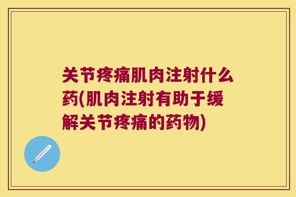 关节疼痛肌肉注射什么药(肌肉注射有助于缓解关节疼痛的药物)