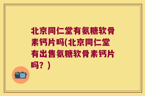北京同仁堂有氨糖软骨素钙片吗(北京同仁堂有出售氨糖软骨素钙片吗?) 北京同仁堂有氨糖软骨素钙片吗(北京同仁堂有出售氨糖软骨素钙片吗?)