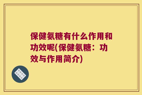 保健氨糖有什么作用和功效呢(保健氨糖:功效与作用简介)