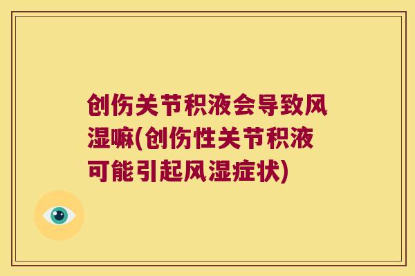 创伤关节积液会导致风湿嘛(创伤性关节积液可能引起风湿症状)