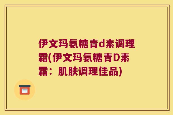 伊文玛氨糖青d素调理霜(伊文玛氨糖青D素霜:肌肤调理佳品)