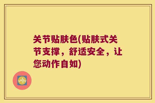 关节贴肤色(贴肤式关节支撑,舒适安全,让您动作自如)