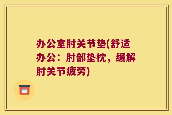 办公室肘关节垫(舒适办公:肘部垫枕,缓解肘关节疲劳)