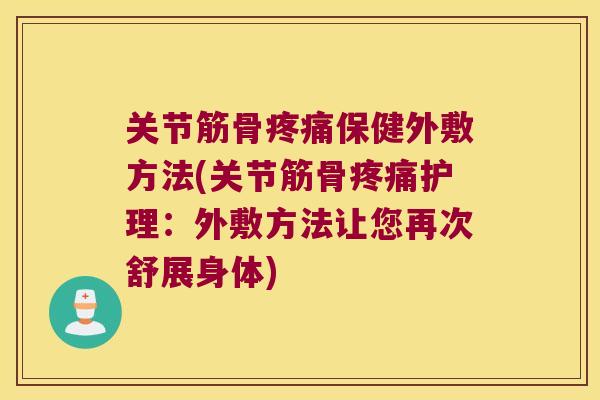 关节筋骨疼痛保健外敷方法(关节筋骨疼痛护理:外敷方法让您再次舒展身体)