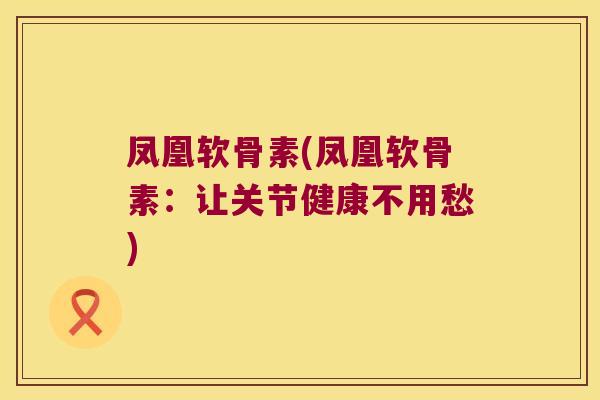 凤凰软骨素(凤凰软骨素:让关节健康不用愁)