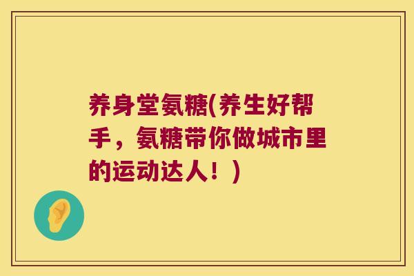 养身堂氨糖(养生好帮手,氨糖带你做城市里的运动达人!)