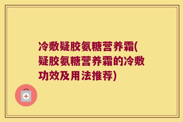 冷敷疑胶氨糖营养霜(疑胶氨糖营养霜的冷敷功效及用法推荐)