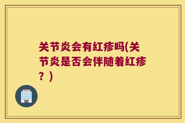 关节炎会有红疹吗(关节炎是否会伴随着红疹?)