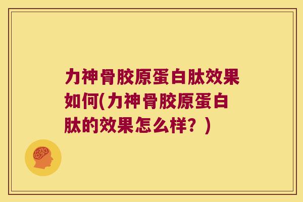 力神骨胶原蛋白肽效果如何(力神骨胶原蛋白肽的效果怎么样?)