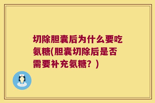 切除胆囊后为什么要吃氨糖(胆囊切除后是否需要补充氨糖?)
