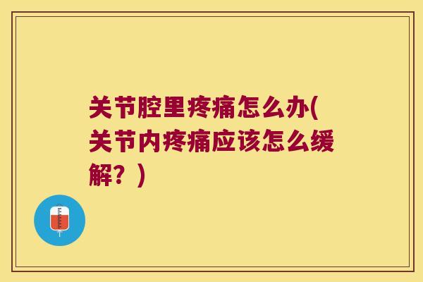 关节腔里怎么办(关节内应该怎么缓解?) 关节腔里怎么办(关节内应该怎么缓解?)