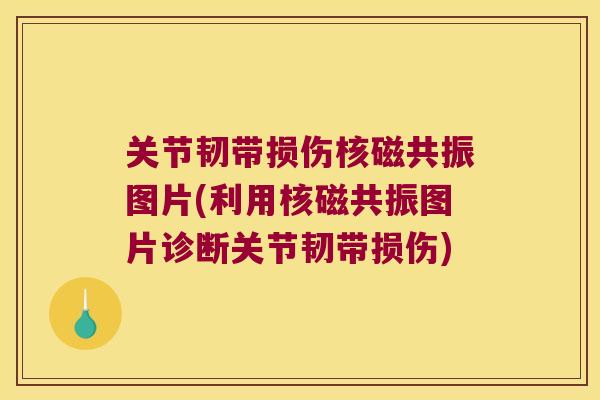 关节韧带损伤核磁共振图片(利用核磁共振图片诊断关节韧带损伤)