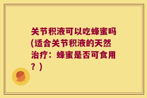 关节积液可以吃蜂蜜吗(适合关节积液的天然治疗:蜂蜜是否可食用?)