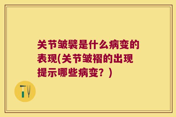 关节皱襞是什么病变的表现(关节皱褶的出现提示哪些病变?)