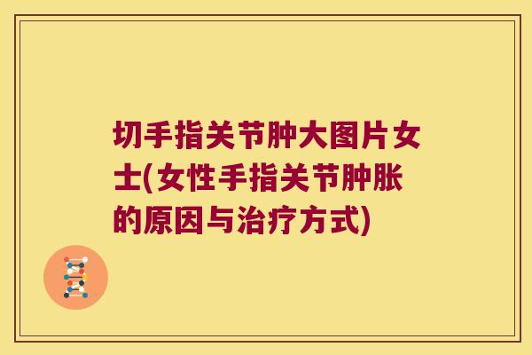 切手指关节肿大图片女士(女性手指关节肿胀的原因与治疗方式)