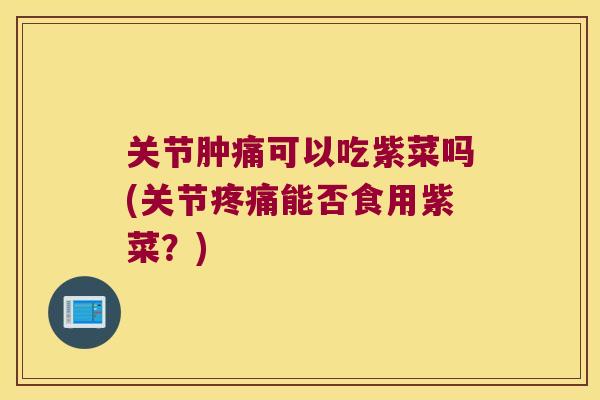 关节肿痛可以吃紫菜吗(关节疼痛能否食用紫菜?)