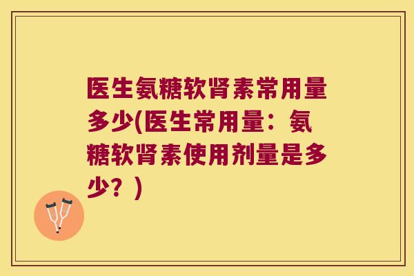 医生氨糖软肾素常用量多少(医生常用量:氨糖软肾素使用剂量是多少?)
