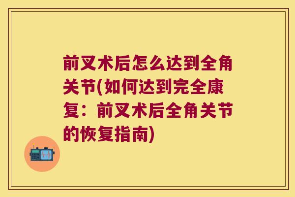 前叉术后怎么达到全角关节(如何达到完全康复:前叉术后全角关节的恢复指南)