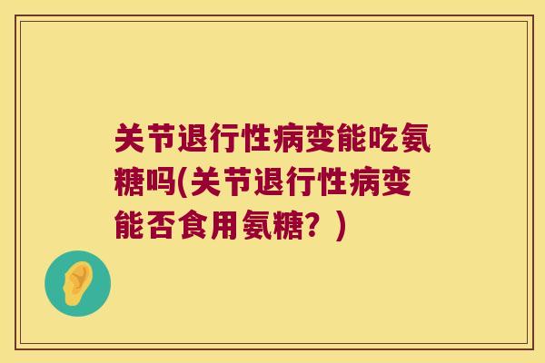 关节变能吃氨糖吗(关节变能否食用氨糖?) 关节变能吃氨糖吗(关节变能否食用氨糖?)