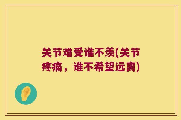 关节难受谁不羡(关节疼痛,谁不希望远离)
