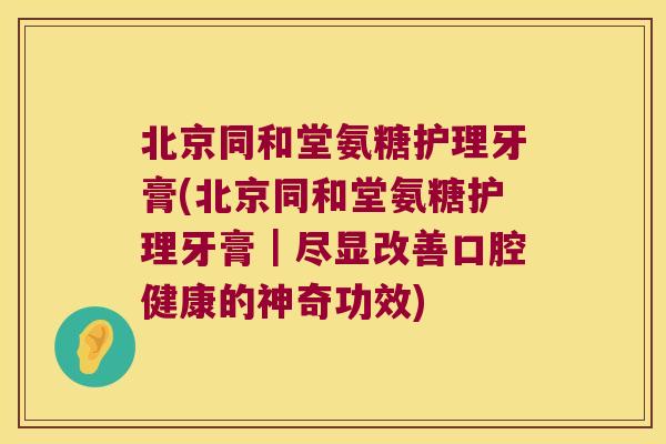 北京同和堂氨糖护理牙膏(北京同和堂氨糖护理牙膏|尽显改善口腔健康的神奇功效)