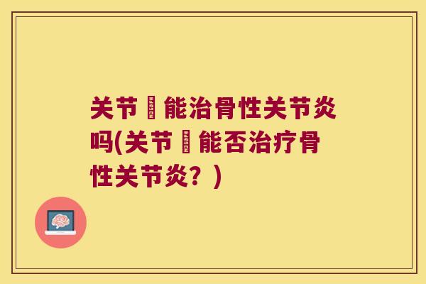 关节肰能治骨性关节炎吗(关节肰能否治疗骨性关节炎?)