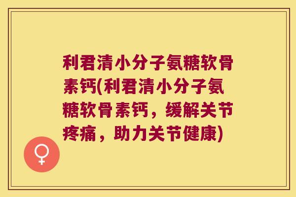 利君清小分子氨糖软骨素钙(利君清小分子氨糖软骨素钙,缓解关节疼痛,助力关节健康)