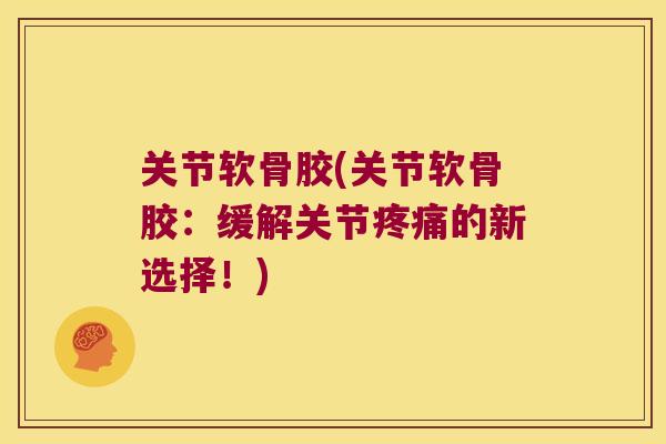 关节软骨胶(关节软骨胶:缓解关节疼痛的新选择!)