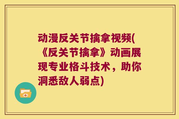 动漫反关节擒拿视频(《反关节擒拿》动画展现专业格斗技术，助你洞悉敌人弱点)