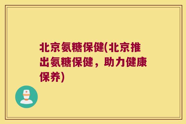 北京氨糖保健(北京推出氨糖保健,助力健康保养)