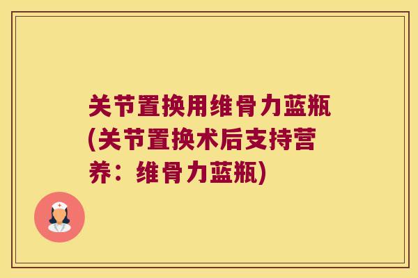 关节置换用维骨力蓝瓶(关节置换术后支持营养:维骨力蓝瓶)