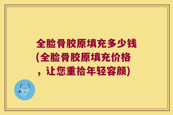 全脸骨胶原填充多少钱(全脸骨胶原填充价格,让您重拾年轻容颜) 全脸骨胶原填充多少钱(全脸骨胶原填充价格,让您重拾年轻容颜)