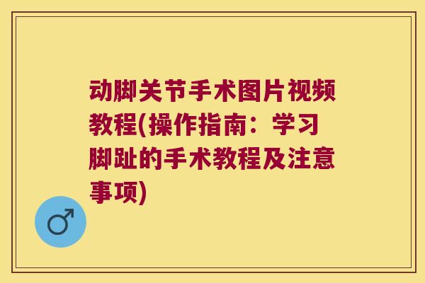 动脚关节手术图片视频教程(操作指南:学习脚趾的手术教程及注意事项) 动脚关节手术图片视频教程(操作指南:学习脚趾的手术教程及注意事项)
