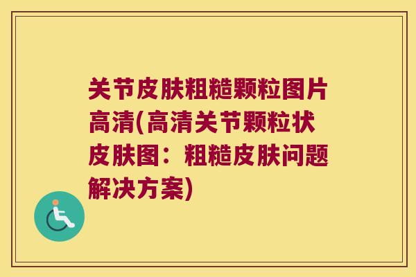 关节皮肤粗糙颗粒图片高清(高清关节颗粒状皮肤图:粗糙皮肤问题解决方案)