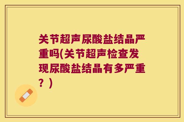 关节超声尿酸盐结晶严重吗(关节超声检查发现尿酸盐结晶有多严重?)