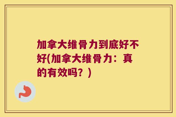 加拿大维骨力到底好不好(加拿大维骨力:真的有效吗?)