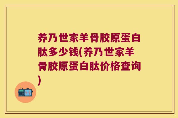 养乃世家羊骨胶原蛋白肽多少钱(养乃世家羊骨胶原蛋白肽价格查询) 养乃世家羊骨胶原蛋白肽多少钱(养乃世家羊骨胶原蛋白肽价格查询)